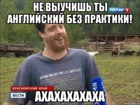 Не выучишь ты английский без практики! АХАХАХАХАХА