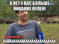 А нет у вас больше никаких нулей! АХААХАХАХААХАХАХАХАХАХАХАХ