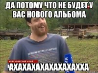 да потому что не будет у вас нового альбома ахахахахахахахахха