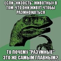 Если "низость" животных в том, что они живут чтобы размножаться то почему "разумные" это же самым главным?