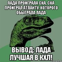 Лада проиграла СКА, СКА проиграл Атланту, которого обыграла Лада Вывод: Лада лучшая в КХЛ!