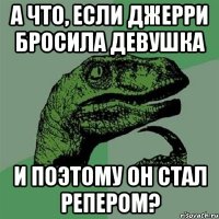 А ЧТО, ЕСЛИ ДЖЕРРИ БРОСИЛА ДЕВУШКА И ПОЭТОМУ ОН СТАЛ РЕПЕРОМ?