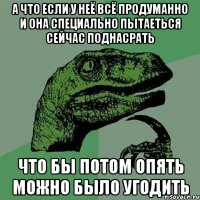 А что если у неё всё продуманно и она специально пытаеться сейчас поднасрать что бы потом опять можно было угодить