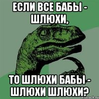 если все бабы - шлюхи, то шлюхи бабы - шлюхи шлюхи?