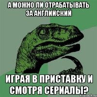 а можно ли отрабатывать за английский играя в приставку и смотря сериалы?