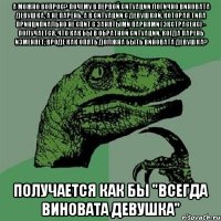 А можно вопрос? Почему в первой ситуации логично виновата девушка, а не парень, а в ситуации с девушкой, которая типа принципиально не спит с занятыми парнями (экстрасенс) - получается, что как бы в обратной ситуации, когда парень изменяет, вроде как опять должна быть виновата девушка? Получается как бы "всегда виновата девушка"