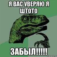 я вас уверяю я штото ЗАБЫЛ!!!!!