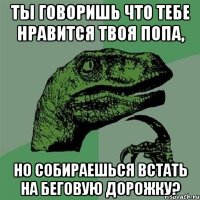 ты говоришь что тебе нравится твоя попа, но собираешься встать на беговую дорожку?