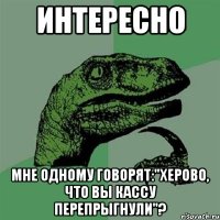 Интересно мне одному говорят:"херово, что вы кассу перепрыгнули"?