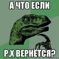 А что если Р.Х вернётся?