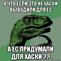 а что если это не хаски выводили для ЕС а ЕС придумали для хаски ??