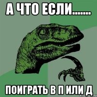 А что если....... Поиграть в п или д