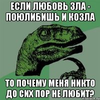 Если Любовь зла - Поюлибишь и козла То почему меня никто до сих пор не любит?