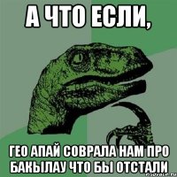 А что если, Гео апай соврала нам про бакылау что бы отстали