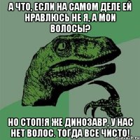 А ЧТО, ЕСЛИ НА САМОМ ДЕЛЕ ЕЙ НРАВЛЮСЬ НЕ Я, А МОИ ВОЛОСЫ? НО СТОП!Я ЖЕ ДИНОЗАВР, У НАС НЕТ ВОЛОС. ТОГДА ВСЕ ЧИСТО!