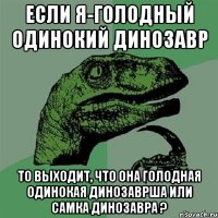 ЕСЛИ Я-ГОЛОДНЫЙ ОДИНОКИЙ ДИНОЗАВР ТО ВЫХОДИТ, ЧТО ОНА ГОЛОДНАЯ ОДИНОКАЯ ДИНОЗАВРША ИЛИ САМКА ДИНОЗАВРА ?