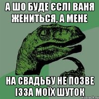 А шо буде єслі Ваня жениться, а мене на свадьбу не позве ізза моїх шуток