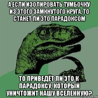 А если изолировать тумбочку из этого замкнутого круга, то станет ли это парадоксом то приведёт ли это к парадоксу, который уничтожит нашу вселенную?