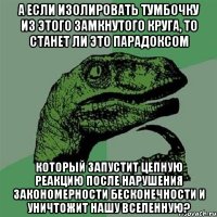 А если изолировать тумбочку из этого замкнутого круга, то станет ли это парадоксом Который запустит цепную реакцию после нарушения закономерности бесконечности и уничтожит нашу вселенную?