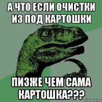 А что если очистки из под картошки пизже чем сама картошка???