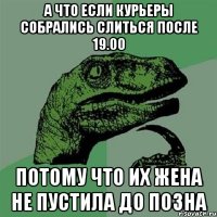 А что если курьеры собрались слиться после 19.00 потому что их жена не пустила до позна