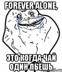 Forever alone, Это когда чай один пьёшь