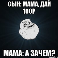 Сын: Мама, дай 100р Мама: А зачем?