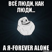 Всё люди, как люди... А я-FOREVER ALONE