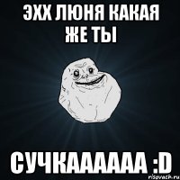 Эхх люня какая же ты СУЧКАААААА :D