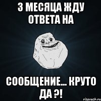 3 месяца жду ответа на сообщение... круто да ?!