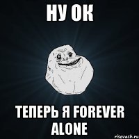 Ну ок Теперь я forever alone