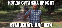 когда Сутяжка просит станцевать для него