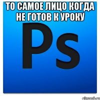 То самое лицо когда не готов к уроку 