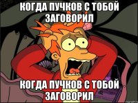 Когда пучков с тобой заговорил Когда пучков с тобой заговорил