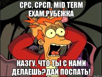 срс, срсп, mid term exam,рубежка КазГУ, что ты с нами делаешь?Дай поспать!