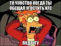 То чувство когда ты обещал угостить KFC подругу