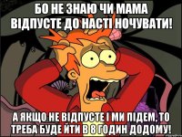 Бо не знаю чи мама відпусте до Насті ночувати! А якщо не відпусте і ми підем, то треба буде йти в 8 годин додому!