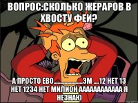 вопрос:сколько жераров в хвосту феи? а просто ево.....................эм ....12 нет 13 нет 1234 нет милион аааааааааааа я незнаю