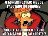 О боже!!! но у нас же все работают по одному! это нереально!!! я теперь не могу в одного делать протяг!