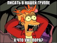 Писать в нашей группе А что уже пора?