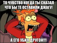 То чувство когда ты сказал что бы те оставили Джагу! А его убил другой!!!