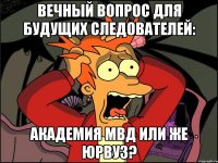 ВЕЧНЫЙ ВОПРОС ДЛЯ БУДУЩИХ СЛЕДОВАТЕЛЕЙ: АКАДЕМИЯ МВД ИЛИ ЖЕ ЮРВУЗ?