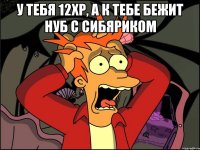 У тебя 12xp, а к тебе бежит нуб с сибяриком 