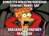 Думал что фпаза motherfucker означает мамку *бал оказалось означает ублюдок