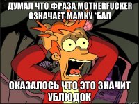 Думал что фраза motherfucker означает мамку *бал оказалось что это значит ублюдок