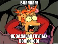 БЛЯЯЯЯЯ! НЕ ЗАДАВАЙ ГЛУПЫХ ВОПРОСОВ!