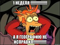 1 НЕДЕЛЯ !!!!!!!!!!!!!! А Я ГЕОГРАФИЮ НЕ ИСПРАВИЛ!!!!!!!!!!!