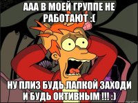 Ааа в моей группе не работают :( Ну плиз будь лапкой заходи и будь октивным !!! :)