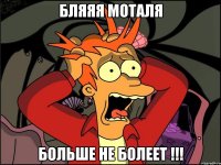 БЛЯЯЯ МОТАЛЯ БОЛЬШЕ НЕ БОЛЕЕТ !!!