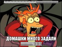 Аааааааааааааааааааааа!!!!!!!!!!!!!!!!!!!!!!!!!! Домашки много задали !!!!!!!!!!((((((